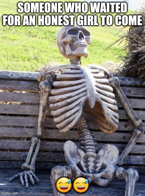 Waiting Skeleton Meme | SOMEONE WHO WAITED FOR AN HONEST GIRL TO COME; 😅😅 | image tagged in memes,waiting skeleton | made w/ Imgflip meme maker