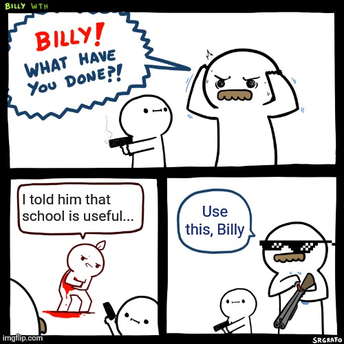 School is horrible... | I told him that school is useful... Use this, Billy | image tagged in billy what have you done | made w/ Imgflip meme maker
