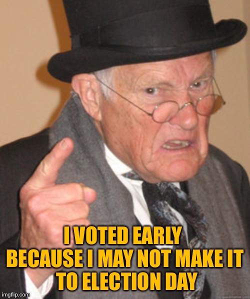 Back In My Day Meme | I VOTED EARLY 
BECAUSE I MAY NOT MAKE IT
 TO ELECTION DAY | image tagged in memes,back in my day | made w/ Imgflip meme maker