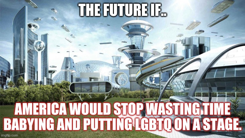 The future world if | THE FUTURE IF.. AMERICA WOULD STOP WASTING TIME BABYING AND PUTTING LGBTQ ON A STAGE. | image tagged in the future world if | made w/ Imgflip meme maker