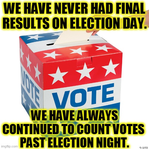 Trump is trying to steal the election, but he's fullovit. We have always counted votes past Tuesday in every national election. | WE HAVE NEVER HAD FINAL RESULTS ON ELECTION DAY. WE HAVE ALWAYS CONTINUED TO COUNT VOTES 
PAST ELECTION NIGHT. | image tagged in election,count,always,trump,full,garbage | made w/ Imgflip meme maker