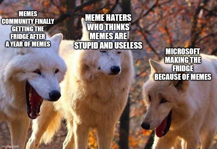 Meme community is the strongest | MEME HATERS WHO THINKS MEMES ARE STUPID AND USELESS; MEMES COMMUNITY FINALLY GETTING THE FRIDGE AFTER A YEAR OF MEMES; MICROSOFT MAKING THE FRIDGE BECAUSE OF MEMES | image tagged in laughing wolf | made w/ Imgflip meme maker