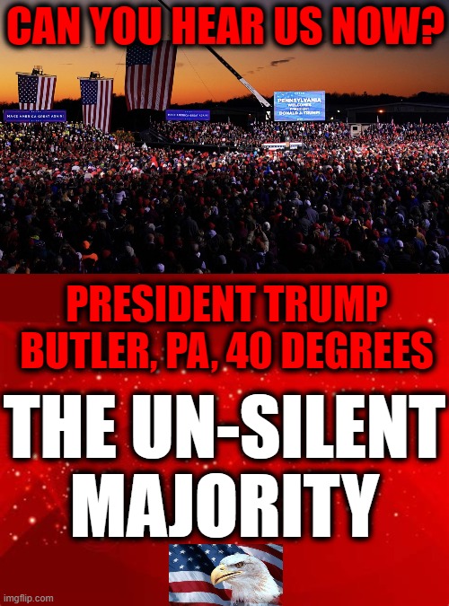 Patriots Choose Love of Country Over Hatred of America | CAN YOU HEAR US NOW? PRESIDENT TRUMP
BUTLER, PA, 40 DEGREES; THE UN-SILENT MAJORITY | image tagged in politics,political meme,donald trump,conservatives,make america great again,america | made w/ Imgflip meme maker