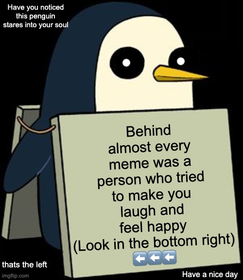 Haha draw tool go brrrr | Behind almost every meme was a person who tried to make you laugh and feel happy
(Look in the bottom right)
⬅️⬅️⬅️; Have you noticed this penguin stares into your soul; thats the left; Have a nice day | image tagged in gunter penguin blank sign,i know this is a common repost | made w/ Imgflip meme maker