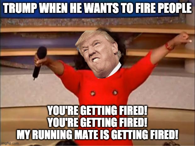 Trump when he wants to fire people | TRUMP WHEN HE WANTS TO FIRE PEOPLE; YOU'RE GETTING FIRED!
YOU'RE GETTING FIRED!
MY RUNNING MATE IS GETTING FIRED! | image tagged in memes,oprah you get a | made w/ Imgflip meme maker