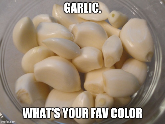 bowl of garlic | GARLIC. WHAT'S YOUR FAV COLOR | image tagged in bowl of garlic | made w/ Imgflip meme maker