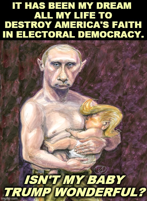 Democracy needs faith. Trump has done his level best to destroy it. | IT HAS BEEN MY DREAM 
ALL MY LIFE TO DESTROY AMERICA'S FAITH IN ELECTORAL DEMOCRACY. ISN'T MY BABY TRUMP WONDERFUL? | image tagged in putin,dictator,trump,wannabe,democracy,destroy | made w/ Imgflip meme maker