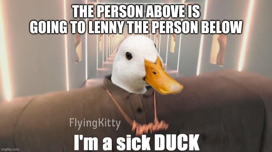 jdhsbdbsbdbssbdjskshdsk | THE PERSON ABOVE IS GOING TO LENNY THE PERSON BELOW | image tagged in i'm a sick duck | made w/ Imgflip meme maker