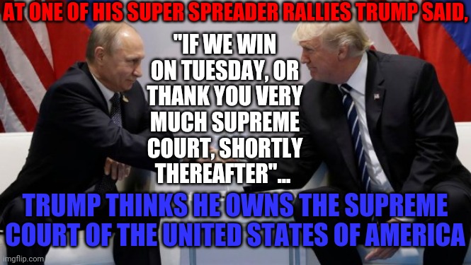 D. E  L. U. S. I. O. N. A. L. | AT ONE OF HIS SUPER SPREADER RALLIES TRUMP SAID, "IF WE WIN ON TUESDAY, OR THANK YOU VERY MUCH SUPREME COURT, SHORTLY THEREAFTER"... TRUMP THINKS HE OWNS THE SUPREME COURT OF THE UNITED STATES OF AMERICA | image tagged in trump putin,memes,trump unfit unqualified dangerous,liar in chief,lock him up,trump is a traitor | made w/ Imgflip meme maker