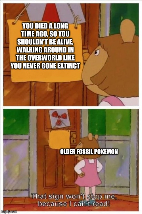 Is it just me, but isn't weird that fossil pokemon just randomly walk around in the overworld like they never gone extinct but t | YOU DIED A LONG TIME AGO, SO YOU SHOULDN'T BE ALIVE, WALKING AROUND IN THE OVERWORLD LIKE YOU NEVER GONE EXTINCT; OLDER FOSSIL POKEMON | image tagged in that sign won't stop me,pokemon | made w/ Imgflip meme maker