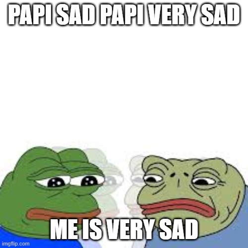 PAPI SAD PAPI VERY SAD; ME IS VERY SAD | image tagged in pain,sad frog | made w/ Imgflip meme maker