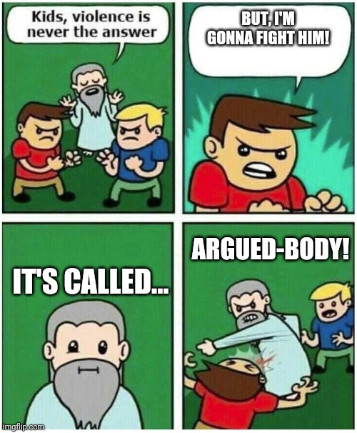 Violence is never the answer | BUT, I'M GONNA FIGHT HIM! IT'S CALLED... ARGUED-BODY! | image tagged in violence is never the answer | made w/ Imgflip meme maker