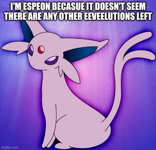 I don't think espeon is taken | I'M ESPEON BECASUE IT DOESN'T SEEM THERE ARE ANY OTHER EEVEELUTIONS LEFT | image tagged in espeon | made w/ Imgflip meme maker