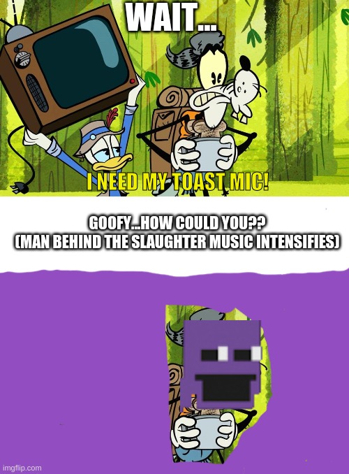 fnaf | WAIT... I NEED MY TOAST MIC! GOOFY...HOW COULD YOU??
(MAN BEHIND THE SLAUGHTER MUSIC INTENSIFIES) | image tagged in fnaf | made w/ Imgflip meme maker