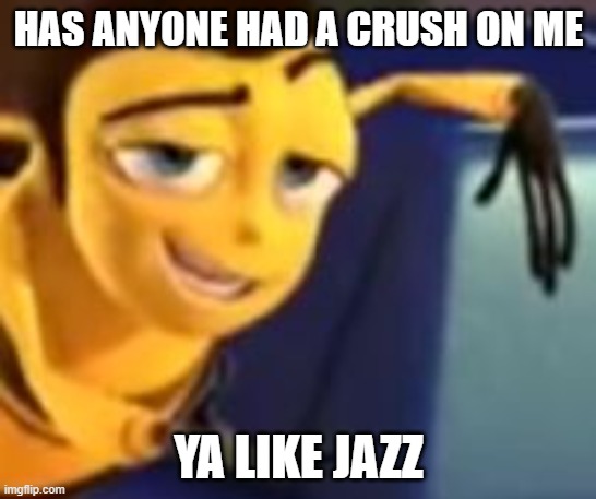 Ya like jazz | HAS ANYONE HAD A CRUSH ON ME; YA LIKE JAZZ | image tagged in ya like jazz | made w/ Imgflip meme maker