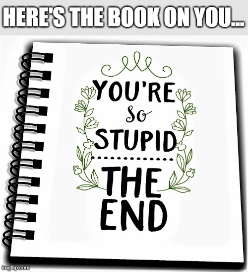 the book of stupid | HERE'S THE BOOK ON YOU... | image tagged in stupid people,stupid liberals,special kind of stupid,human stupidity,book of stupids,stupid memes | made w/ Imgflip meme maker