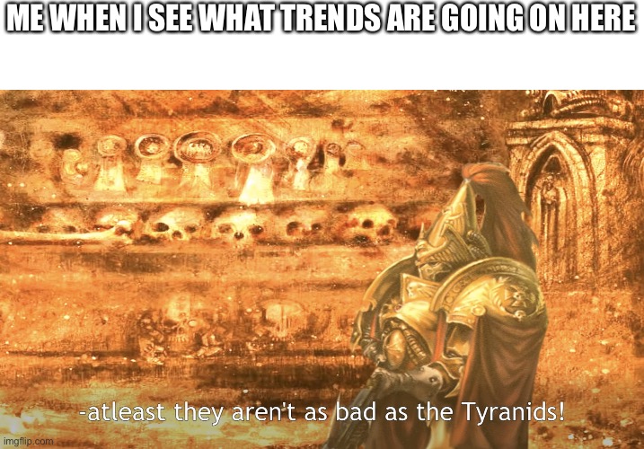Tyranids | ME WHEN I SEE WHAT TRENDS ARE GOING ON HERE | image tagged in tyranids,trends,ms memer group | made w/ Imgflip meme maker