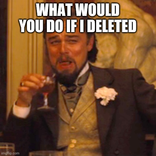 Laughing Leo | WHAT WOULD YOU DO IF I DELETED | image tagged in memes,laughing leo | made w/ Imgflip meme maker