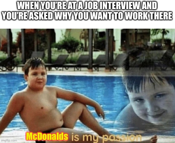 Reality: I’m broke as hell and not educated enough to get an actual job | WHEN YOU’RE AT A JOB INTERVIEW AND YOU’RE ASKED WHY YOU WANT TO WORK THERE; McDonalds | image tagged in fitness is my passion,funny,memes,funny memes,meme | made w/ Imgflip meme maker
