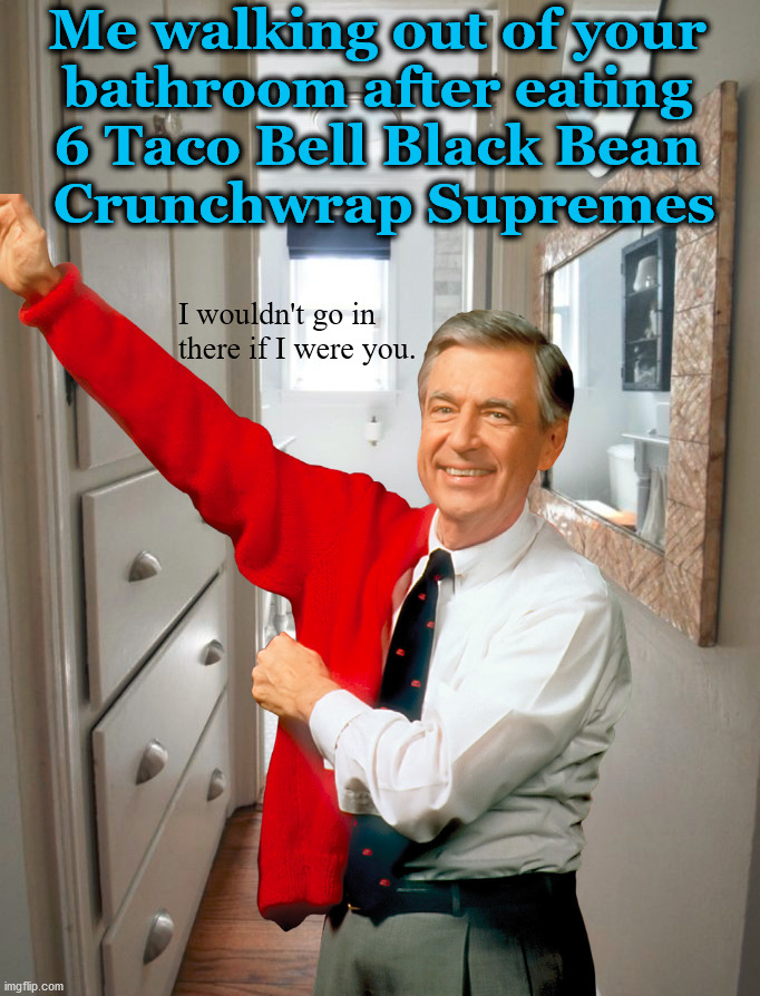 You will need a bigger can of spray. |  Me walking out of your 
bathroom after eating 
6 Taco Bell Black Bean 
Crunchwrap Supremes; I wouldn't go in there if I were you. | image tagged in mr rogers,bathroom humor,taco bell | made w/ Imgflip meme maker