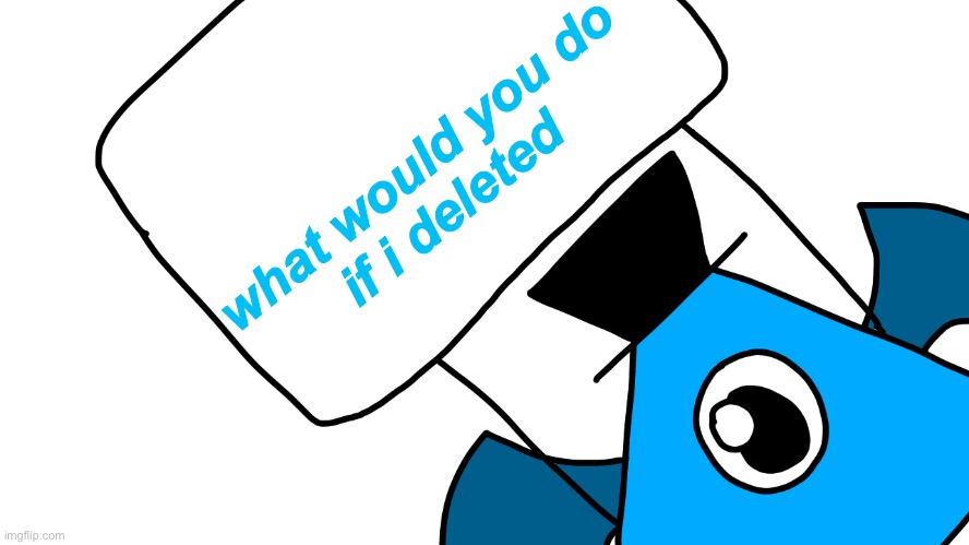 what would you do
if i deleted | made w/ Imgflip meme maker