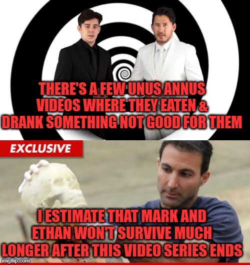 THERE'S A FEW UNUS ANNUS VIDEOS WHERE THEY EATEN & DRANK SOMETHING NOT GOOD FOR THEM; I ESTIMATE THAT MARK AND ETHAN WON'T SURVIVE MUCH LONGER AFTER THIS VIDEO SERIES ENDS | image tagged in unus,annus,markiplier,ethan,eaten,drank | made w/ Imgflip meme maker