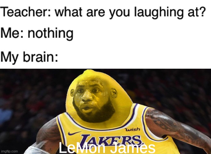 LeMon James is better than lebron james at basketball | LeMon James | image tagged in teacher what are you laughing at,memes,funny,lemon james,my brain | made w/ Imgflip meme maker