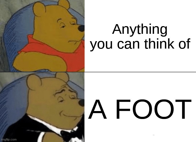 Tuxedo Winnie The Pooh | Anything you can think of; A FOOT | image tagged in memes,tuxedo winnie the pooh | made w/ Imgflip meme maker