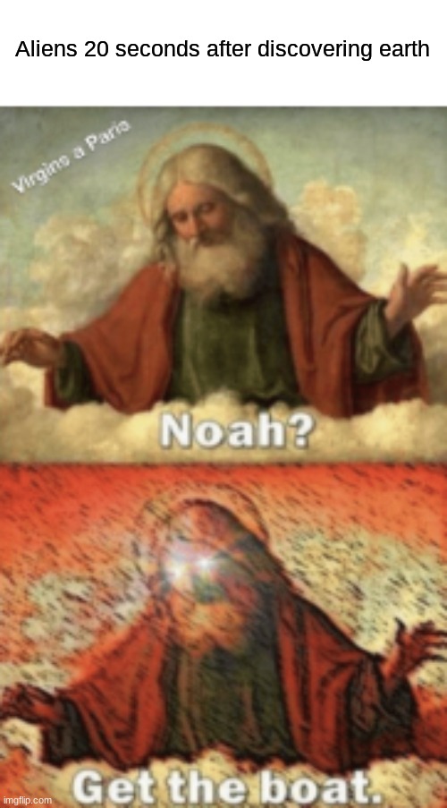 noah.....GET THE BOAT | Aliens 20 seconds after discovering earth | image tagged in noah get the boat | made w/ Imgflip meme maker