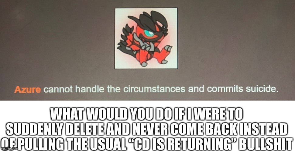 It’s a trend, why not. | WHAT WOULD YOU DO IF I WERE TO SUDDENLY DELETE AND NEVER COME BACK INSTEAD OF PULLING THE USUAL “CD IS RETURNING” BULLSHIT | made w/ Imgflip meme maker