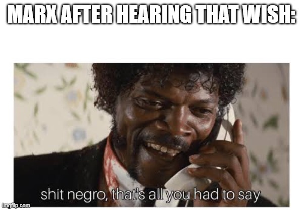Shit negro, that’s all you had to say | MARX AFTER HEARING THAT WISH: | image tagged in shit negro that s all you had to say | made w/ Imgflip meme maker