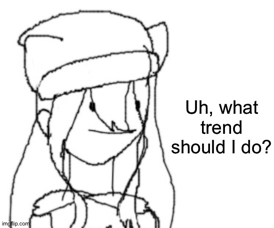 . | Uh, what trend should I do? | image tagged in shiyu has something to say ver two | made w/ Imgflip meme maker