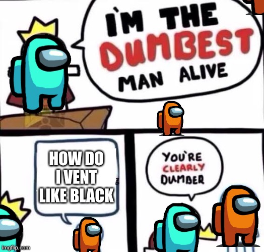 You're clearly dumber |  HOW DO I VENT LIKE BLACK | image tagged in you're clearly dumber | made w/ Imgflip meme maker