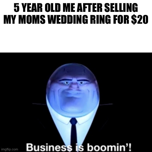 Kingpin Business is boomin' | 5 YEAR OLD ME AFTER SELLING MY MOMS WEDDING RING FOR $20 | image tagged in kingpin business is boomin' | made w/ Imgflip meme maker