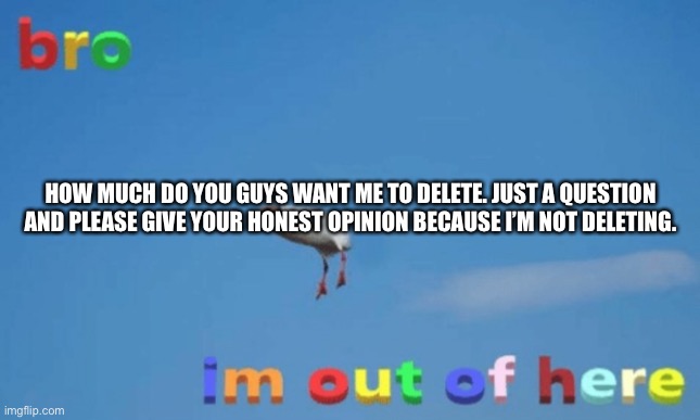 New trend? | HOW MUCH DO YOU GUYS WANT ME TO DELETE. JUST A QUESTION AND PLEASE GIVE YOUR HONEST OPINION BECAUSE I’M NOT DELETING. | made w/ Imgflip meme maker