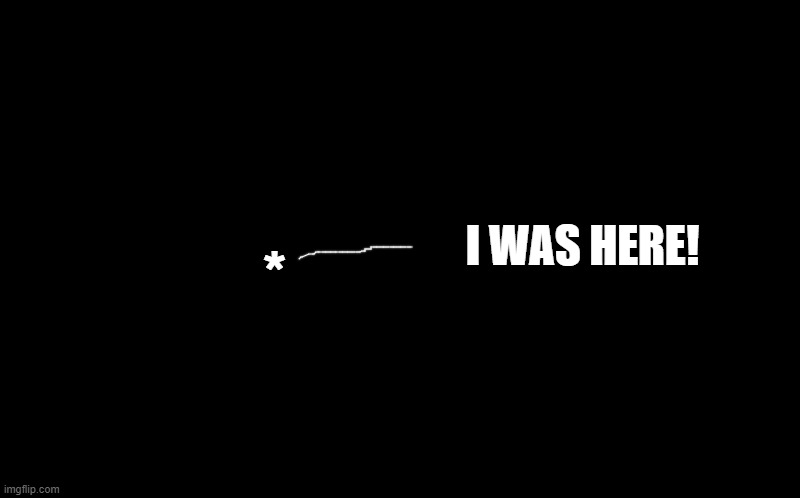 black screen | * I WAS HERE! | image tagged in black screen | made w/ Imgflip meme maker