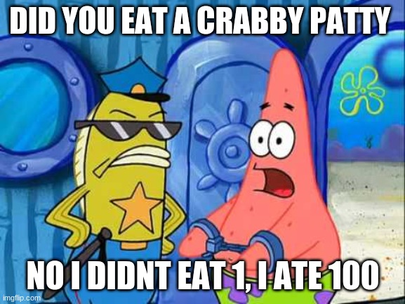 Patrick gets busted | DID YOU EAT A CRABBY PATTY; NO I DIDNT EAT 1, I ATE 100 | image tagged in patrick gets busted | made w/ Imgflip meme maker