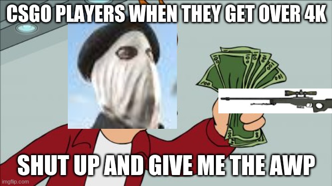 csgo sweats be like | CSGO PLAYERS WHEN THEY GET OVER 4K; SHUT UP AND GIVE ME THE AWP | image tagged in memes,shut up and take my money fry | made w/ Imgflip meme maker