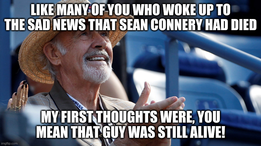 LIKE MANY OF YOU WHO WOKE UP TO THE SAD NEWS THAT SEAN CONNERY HAD DIED; MY FIRST THOUGHTS WERE, YOU MEAN THAT GUY WAS STILL ALIVE! | image tagged in sean connery,politically incorrect,humor,death | made w/ Imgflip meme maker