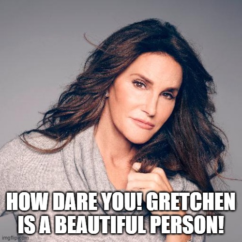Caitlyn Jenner Photo | HOW DARE YOU! GRETCHEN IS A BEAUTIFUL PERSON! | image tagged in caitlyn jenner photo | made w/ Imgflip meme maker