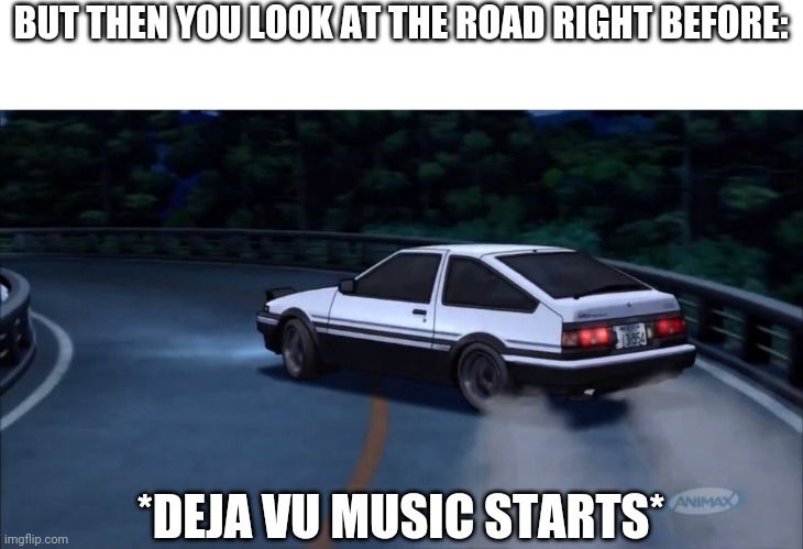 Deja vu | BUT THEN YOU LOOK AT THE ROAD RIGHT BEFORE: *DEJA VU MUSIC STARTS* | image tagged in deja vu | made w/ Imgflip meme maker