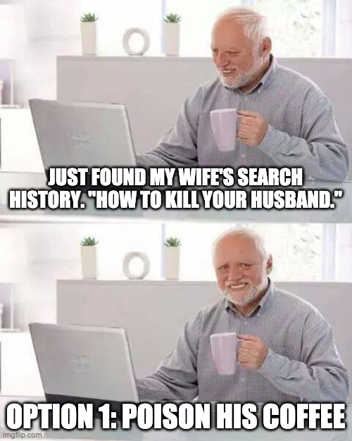 Hide the Pain Harold Meme | JUST FOUND MY WIFE'S SEARCH HISTORY. "HOW TO KILL YOUR HUSBAND."; OPTION 1: POISON HIS COFFEE | image tagged in memes,hide the pain harold | made w/ Imgflip meme maker