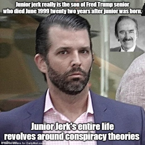 junior jerk | Junior jerk really is the son of Fred Trump senior who died June 1999 twenty two years after junior was born. Junior Jerk's entire life revolves around conspiracy theories | image tagged in donald trump jr | made w/ Imgflip meme maker