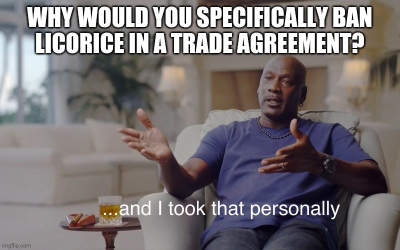 and I took that personally | WHY WOULD YOU SPECIFICALLY BAN
LICORICE IN A TRADE AGREEMENT? | image tagged in and i took that personally | made w/ Imgflip meme maker