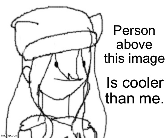 I'm doing this again because w H y N o T | Person above this image; Is cooler than me. | image tagged in shiyu has something to say ver two | made w/ Imgflip meme maker