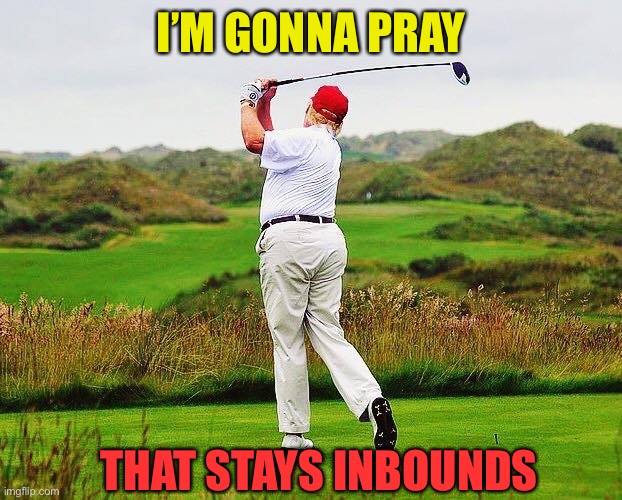 Trump golfing | I’M GONNA PRAY THAT STAYS INBOUNDS | image tagged in trump golfing | made w/ Imgflip meme maker