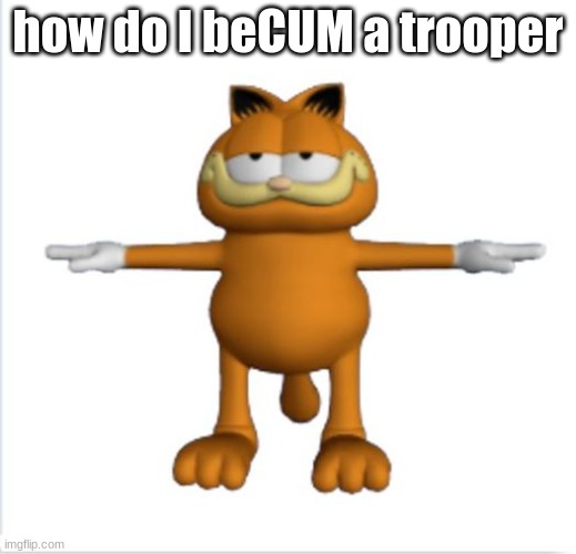 garfield t-pose | how do I beCUM a trooper | image tagged in garfield t-pose | made w/ Imgflip meme maker