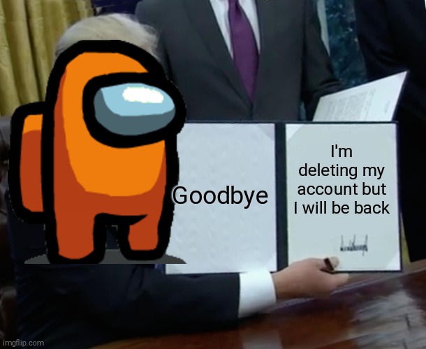 bye bye now | Goodbye; I'm deleting my account but I will be back | image tagged in memes,trump bill signing | made w/ Imgflip meme maker