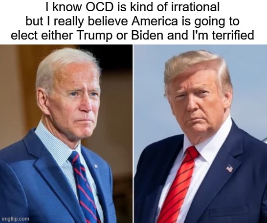 Trump/Biden election anxiety | I know OCD is kind of irrational but I really believe America is going to elect either Trump or Biden and I'm terrified | image tagged in trump biden,trump,biden,ocd,obsessive-compulsive,election 2020 | made w/ Imgflip meme maker