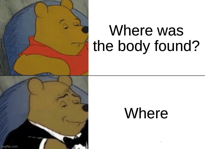 Tuxedo Winnie The Pooh Meme | Where was the body found? Where | image tagged in memes,tuxedo winnie the pooh | made w/ Imgflip meme maker